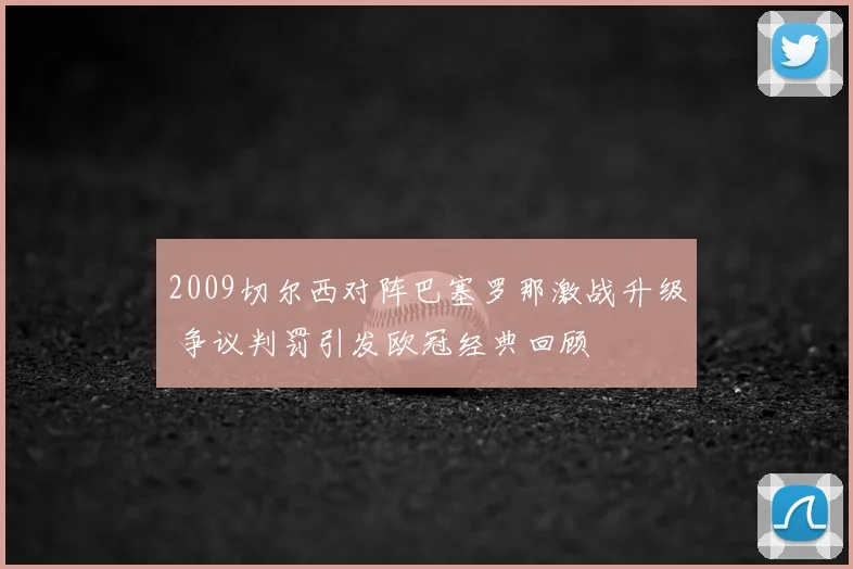 2009切尔西对阵巴塞罗那激战升级 争议判罚引发欧冠经典回顾