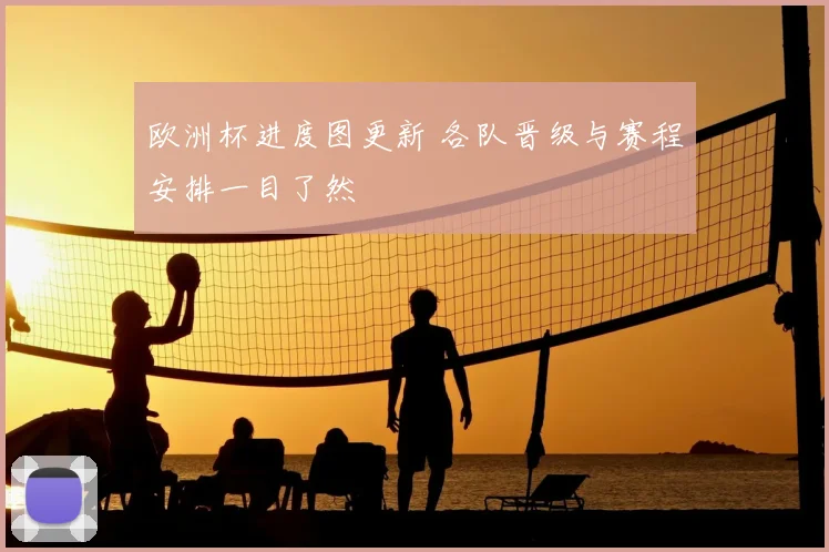 欧洲杯进度图更新 各队晋级与赛程安排一目了然