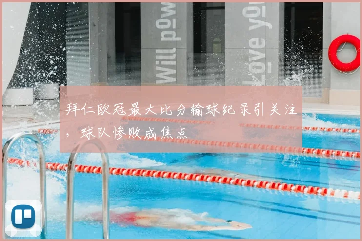 拜仁欧冠最大比分输球纪录引关注，球队惨败成焦点