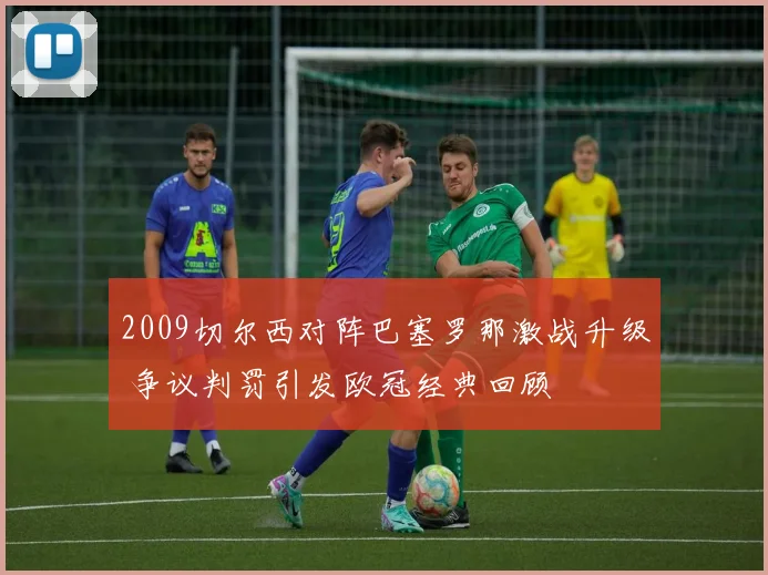 2009切尔西对阵巴塞罗那激战升级 争议判罚引发欧冠经典回顾