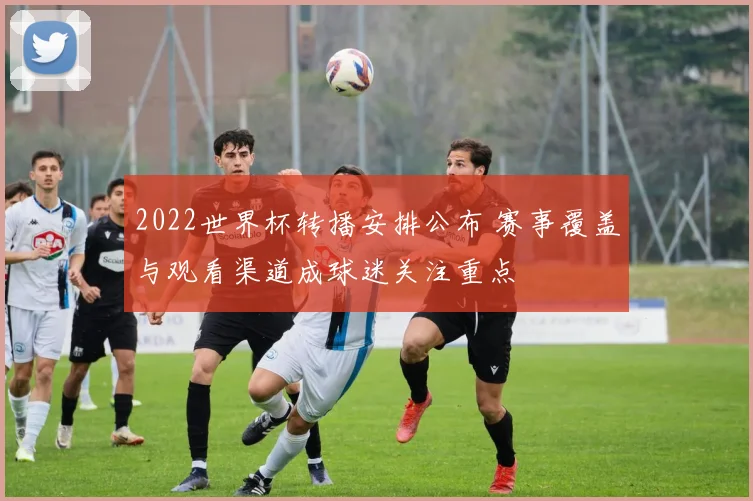 2022世界杯转播安排公布 赛事覆盖与观看渠道成球迷关注重点