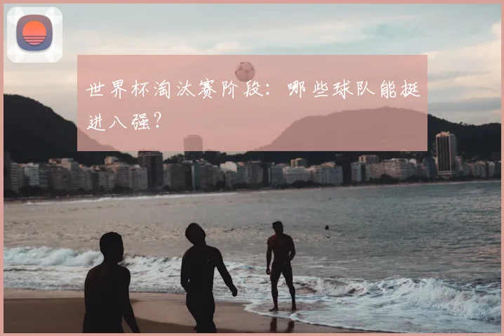 世界杯淘汰赛阶段:哪些球队能挺进八强?
