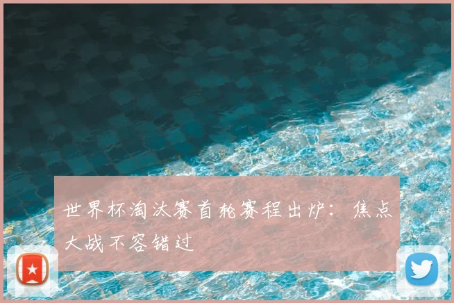 世界杯淘汰赛首轮赛程出炉:焦点大战不容错过