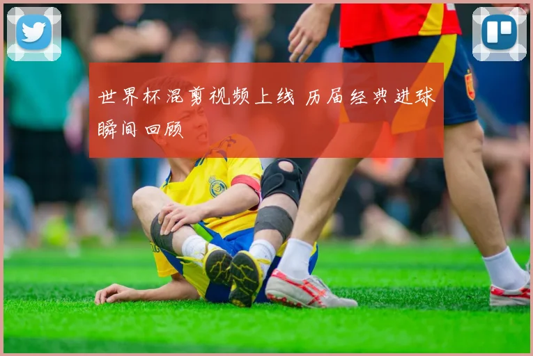 世界杯混剪视频上线 历届经典进球瞬间回顾