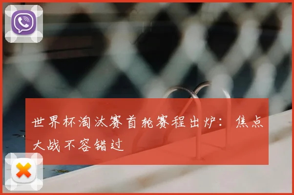 世界杯淘汰赛首轮赛程出炉:焦点大战不容错过