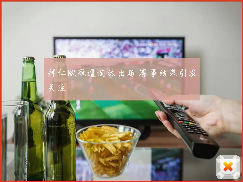 拜仁欧冠遭淘汰出局 赛事结果引发关注